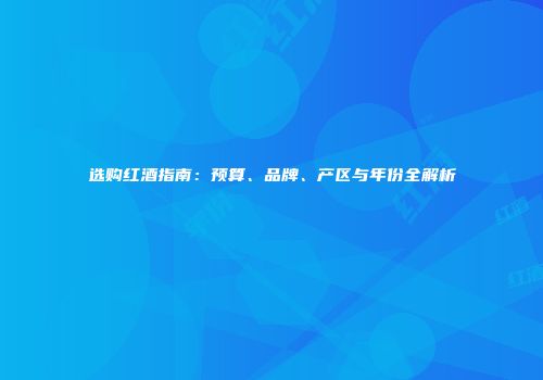 选购红酒指南：预算、品牌、产区与年份全解析