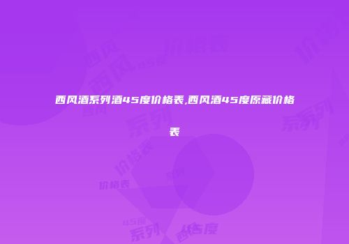 西风酒系列酒45度价格表,西风酒45度原藏价格表