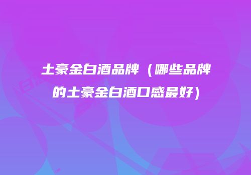 土豪金白酒品牌（哪些品牌的土豪金白酒口感最好）