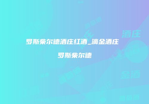 罗斯柴尔德酒庄红酒_滴金酒庄 罗斯柴尔德