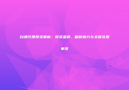 白酒代理投资解析：投资金额、盈利潜力与关键注意事项