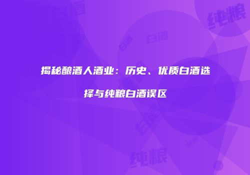 揭秘酿酒人酒业：历史、优质白酒选择与纯粮白酒误区