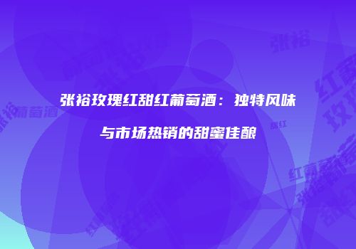 张裕玫瑰红甜红葡萄酒：独特风味与市场热销的甜蜜佳酿