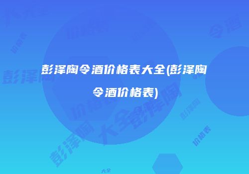 彭泽陶令酒价格表大全(彭泽陶令酒价格表)