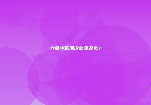 大师小匠酒价格是多少？