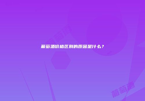 葡萄酒价格区别的原因是什么？