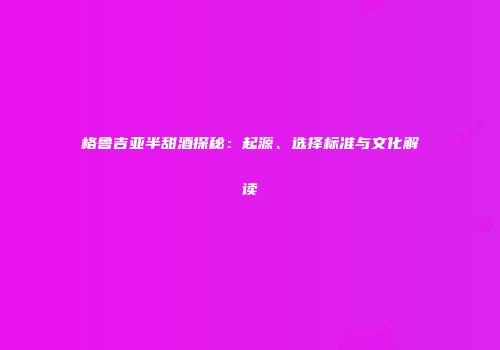 格鲁吉亚半甜酒探秘：起源、选择标准与文化解读