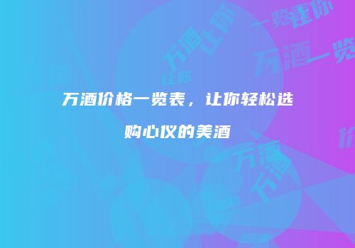 万酒价格一览表，让你轻松选购心仪的美酒
