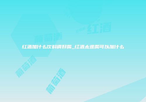 红酒加什么饮料调好喝_红酒太难喝可以加什么