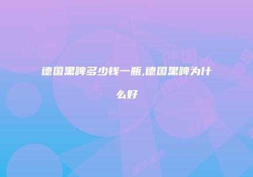 德国黑啤多少钱一瓶,德国黑啤为什么好