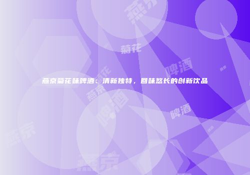 燕京菊花味啤酒：清新独特，回味悠长的创新饮品