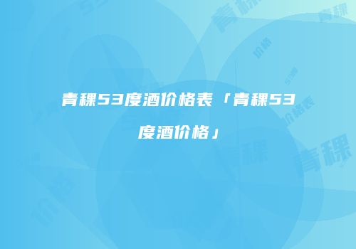 青稞53度酒价格表「青稞53度酒价格」