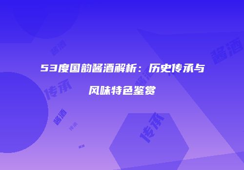 53度国韵酱酒解析：历史传承与风味特色鉴赏