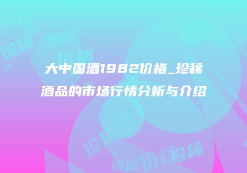 大中国酒1982价格_珍稀酒品的市场行情分析与介绍