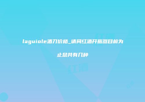 laguiole酒刀价格_请问红酒开瓶器目前为止总共有几种