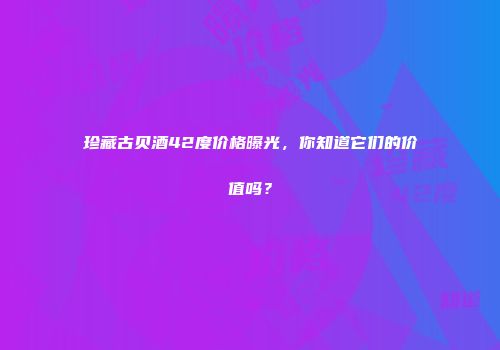 珍藏古贝酒42度价格曝光，你知道它们的价值吗？