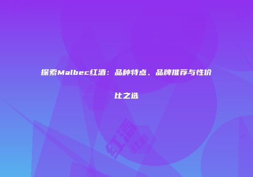 探索Malbec红酒：品种特点、品牌推荐与性价比之选