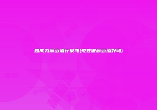 想成为葡萄酒行家吗(现在做葡萄酒好吗)