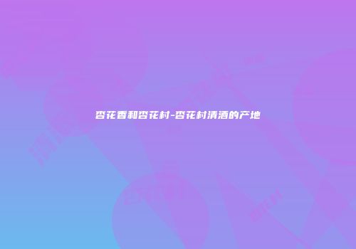 杏花香和杏花村-杏花村清酒的产地