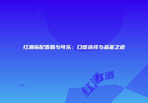 红酒搭配雪碧与可乐：口感选择与品鉴之道