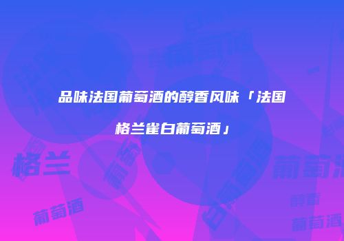 品味法国葡萄酒的醇香风味「法国格兰雀白葡萄酒」