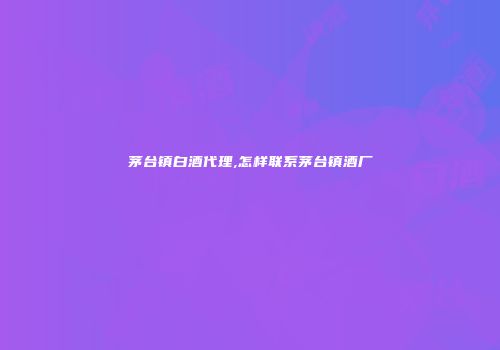 茅台镇白酒代理,怎样联系茅台镇酒厂