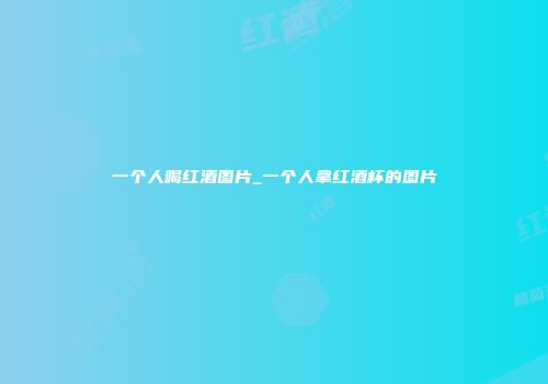 一个人喝红酒图片_一个人拿红酒杯的图片