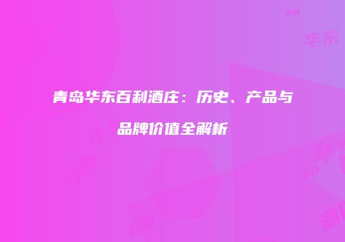 青岛华东百利酒庄：历史、产品与品牌价值全解析