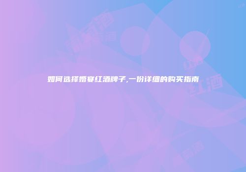 如何选择婚宴红酒牌子,一份详细的购买指南