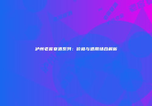 泸州老窖宴酒系列：价格与适用场合解析