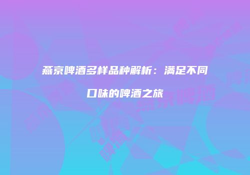 燕京啤酒多样品种解析：满足不同口味的啤酒之旅
