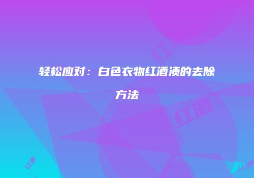 轻松应对：白色衣物红酒渍的去除方法