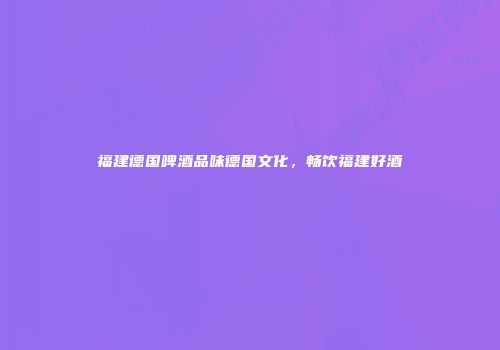 福建德国啤酒品味德国文化，畅饮福建好酒