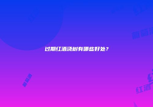 过期红酒浇树有哪些好处？