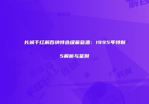 长城干红解百纳特选级葡萄酒：1995年特制5解析与鉴别