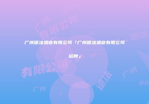 广州德法酒业有限公司「广州德法酒业有限公司招聘」