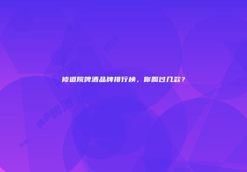修道院啤酒品牌排行榜，你喝过几款？