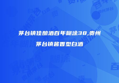 茅台镇佳酿酒百年糊涂38,贵州茅台镇酱香型白酒