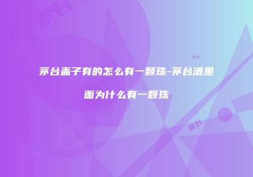 茅台盖子有的怎么有一颗珠-茅台酒里面为什么有一颗珠
