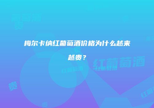 梅尔卡纳红葡萄酒价格为什么越来越贵？