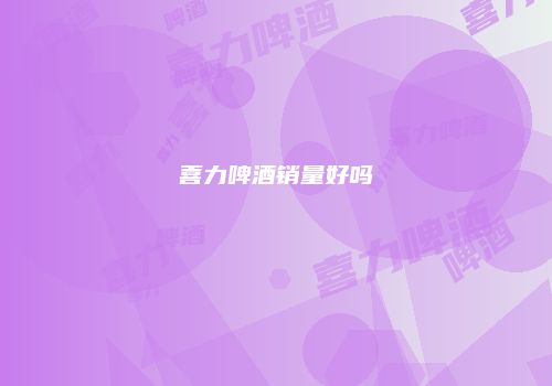喜力啤酒销量好吗