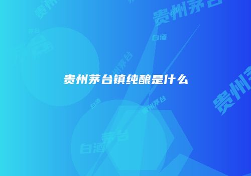 贵州茅台镇纯酿是什么