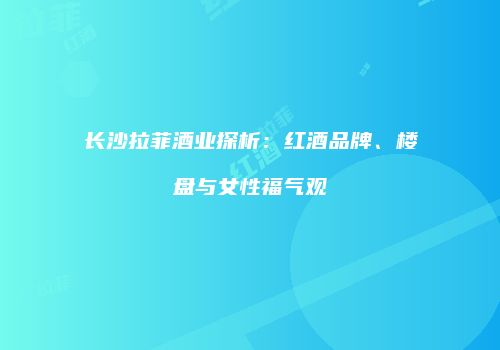 长沙拉菲酒业探析：红酒品牌、楼盘与女性福气观