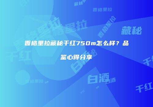 香格里拉藏秘干红750m怎么样？品鉴心得分享