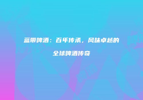 蓝带啤酒：百年传承，风味卓越的全球啤酒传奇