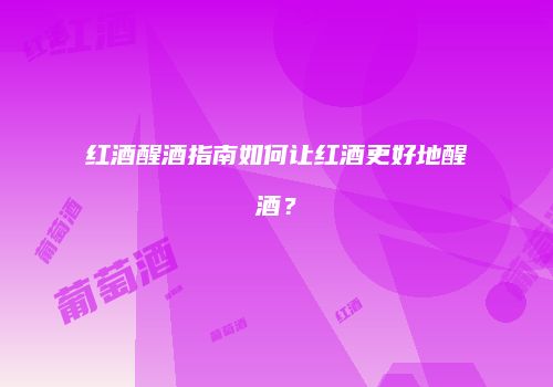 红酒醒酒指南如何让红酒更好地醒酒？