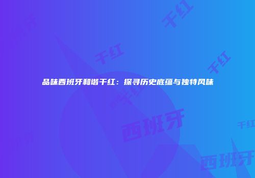 品味西班牙和谐干红：探寻历史底蕴与独特风味