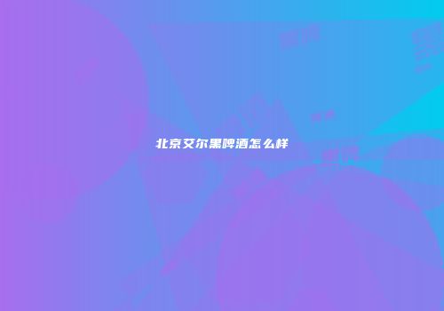 北京艾尔黑啤酒怎么样
