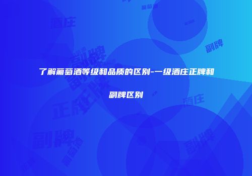 了解葡萄酒等级和品质的区别-一级酒庄正牌和副牌区别