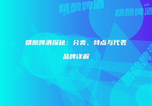精酿啤酒探秘：分类、特点与代表品牌详解